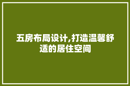 五房布局设计,打造温馨舒适的居住空间