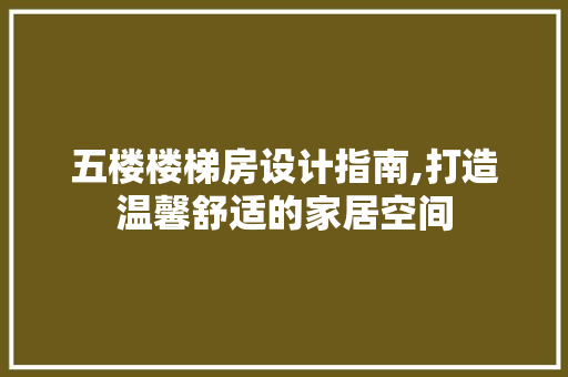 五楼楼梯房设计指南,打造温馨舒适的家居空间