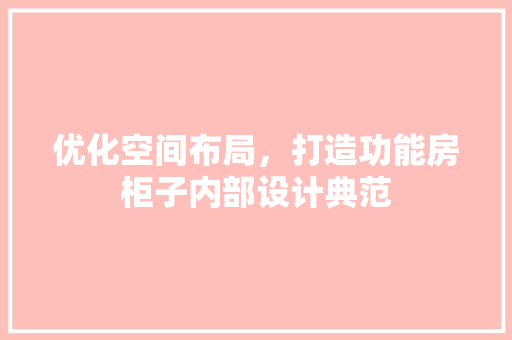优化空间布局，打造功能房柜子内部设计典范