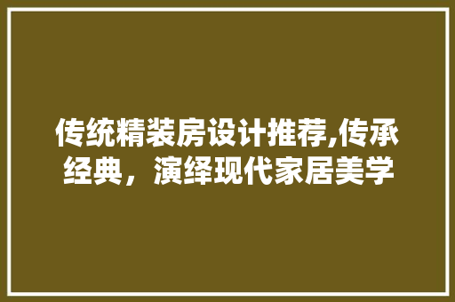 传统精装房设计推荐,传承经典，演绎现代家居美学