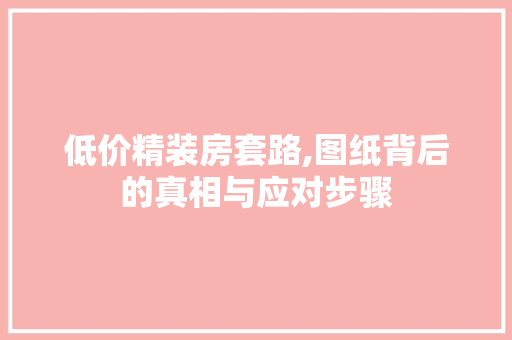 低价精装房套路,图纸背后的真相与应对步骤