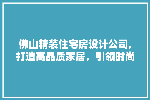 佛山精装住宅房设计公司,打造高品质家居，引领时尚生活潮流