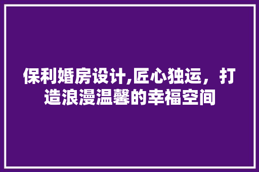 保利婚房设计,匠心独运，打造浪漫温馨的幸福空间