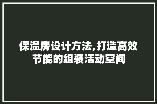 保温房设计方法,打造高效节能的组装活动空间