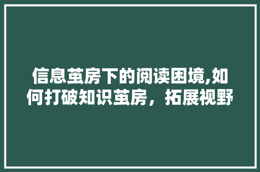 信息茧房下的阅读困境,如何打破知识茧房，拓展视野