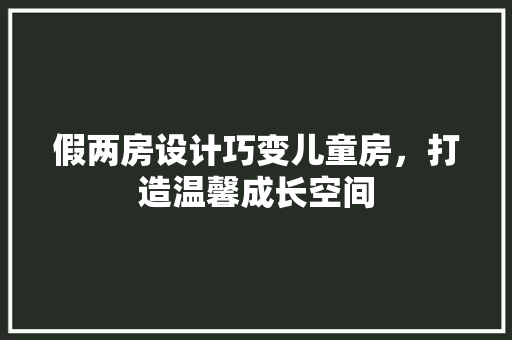 假两房设计巧变儿童房，打造温馨成长空间