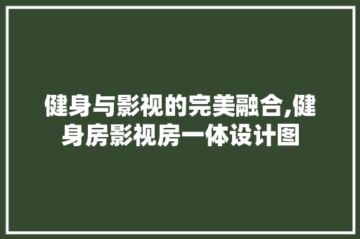 健身与影视的完美融合,健身房影视房一体设计图