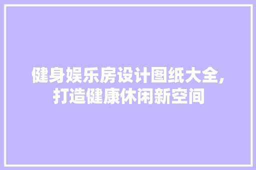 健身娱乐房设计图纸大全,打造健康休闲新空间