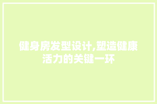 健身房发型设计,塑造健康活力的关键一环