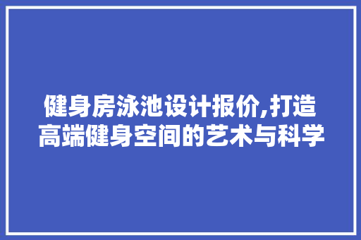 健身房泳池设计报价,打造高端健身空间的艺术与科学