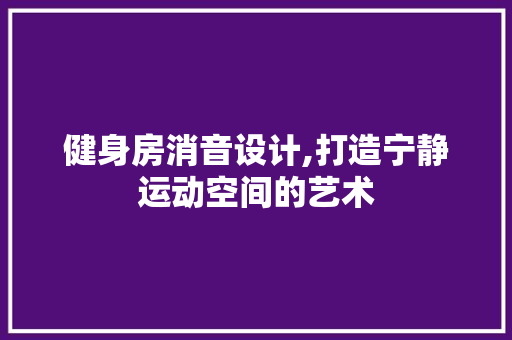 健身房消音设计,打造宁静运动空间的艺术