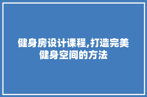 健身房设计课程,打造完美健身空间的方法