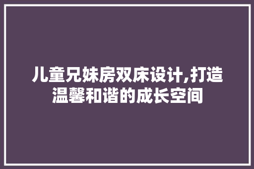 儿童兄妹房双床设计,打造温馨和谐的成长空间