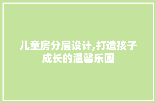 儿童房分层设计,打造孩子成长的温馨乐园