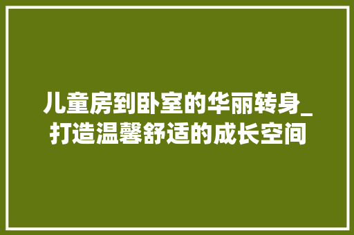 儿童房到卧室的华丽转身_打造温馨舒适的成长空间