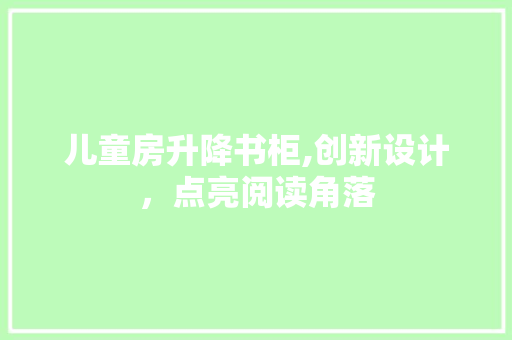 儿童房升降书柜,创新设计，点亮阅读角落