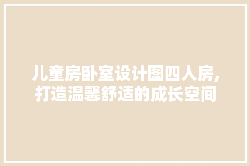 儿童房卧室设计图四人房,打造温馨舒适的成长空间