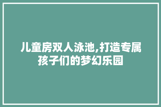 儿童房双人泳池,打造专属孩子们的梦幻乐园