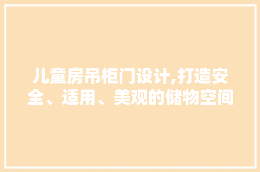 儿童房吊柜门设计,打造安全、适用、美观的储物空间