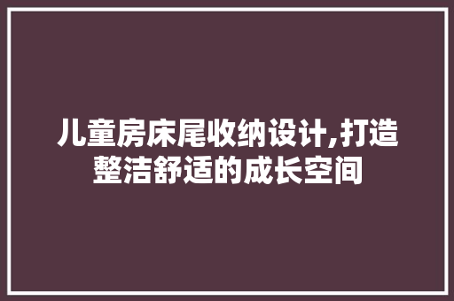 儿童房床尾收纳设计,打造整洁舒适的成长空间