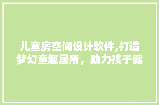 儿童房空间设计软件,打造梦幻童趣居所，助力孩子健康成长