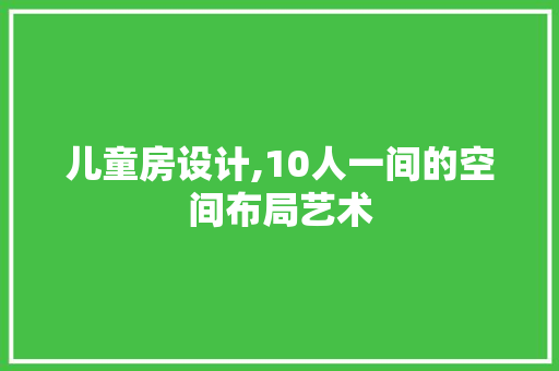 儿童房设计,10人一间的空间布局艺术