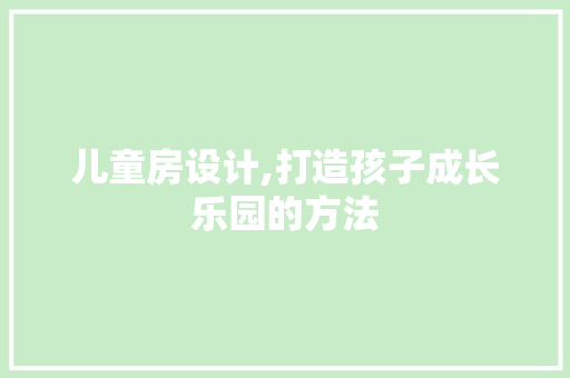 儿童房设计,打造孩子成长乐园的方法