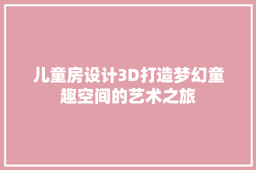 儿童房设计3D打造梦幻童趣空间的艺术之旅