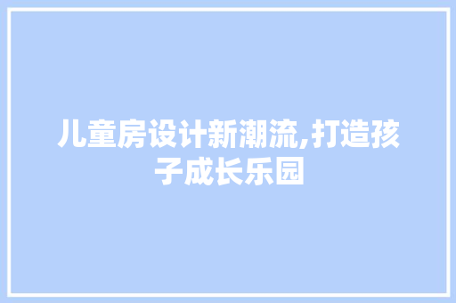 儿童房设计新潮流,打造孩子成长乐园