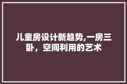 儿童房设计新趋势,一房三卧，空间利用的艺术