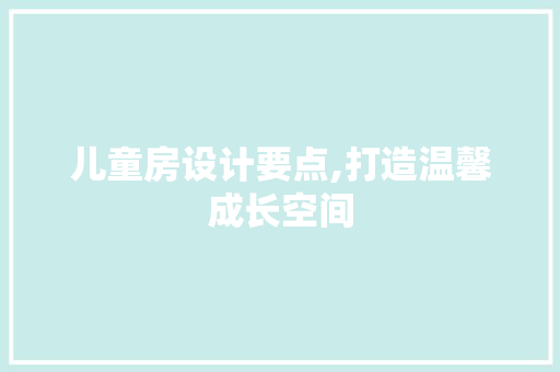 儿童房设计要点,打造温馨成长空间