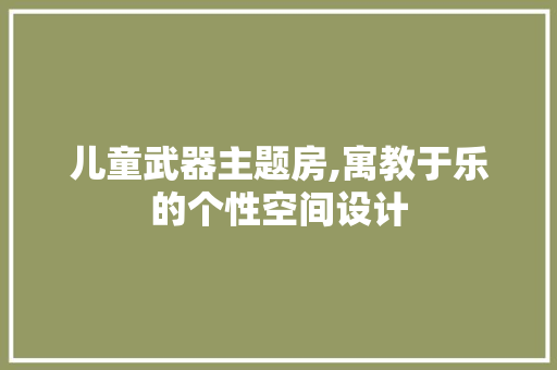 儿童武器主题房,寓教于乐的个性空间设计