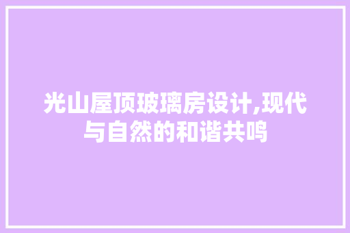 光山屋顶玻璃房设计,现代与自然的和谐共鸣