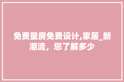 免费量房免费设计,家居_新潮流，您了解多少