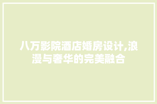 八万影院酒店婚房设计,浪漫与奢华的完美融合