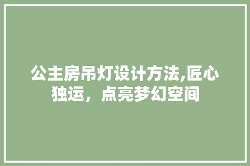 公主房吊灯设计方法,匠心独运，点亮梦幻空间