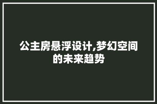 公主房悬浮设计,梦幻空间的未来趋势