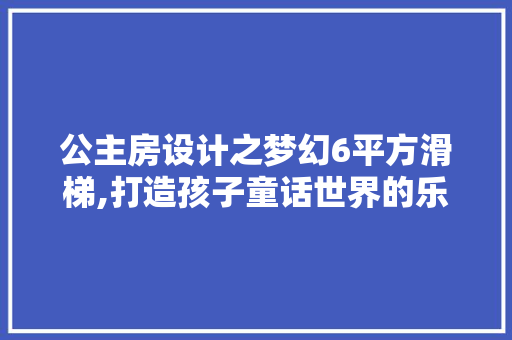公主房设计之梦幻6平方滑梯,打造孩子童话世界的乐园