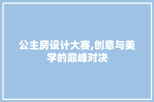 公主房设计大赛,创意与美学的巅峰对决