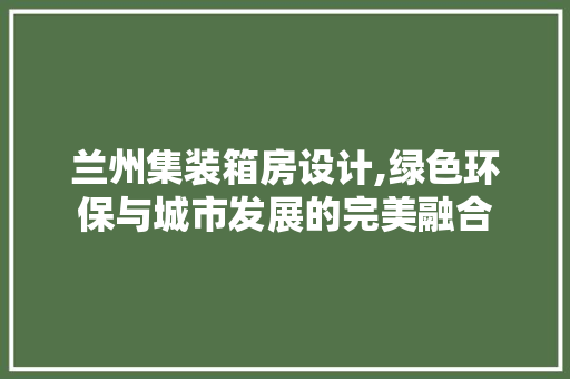兰州集装箱房设计,绿色环保与城市发展的完美融合