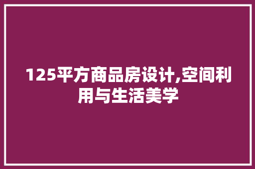 125平方商品房设计,空间利用与生活美学