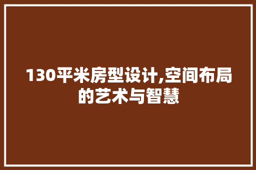 130平米房型设计,空间布局的艺术与智慧