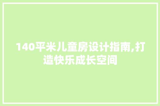 140平米儿童房设计指南,打造快乐成长空间