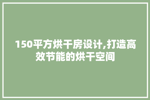 150平方烘干房设计,打造高效节能的烘干空间