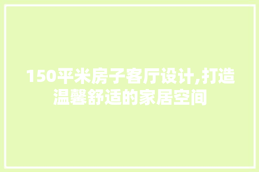 150平米房子客厅设计,打造温馨舒适的家居空间