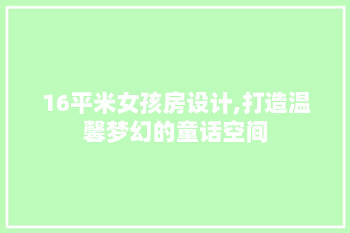 16平米女孩房设计,打造温馨梦幻的童话空间