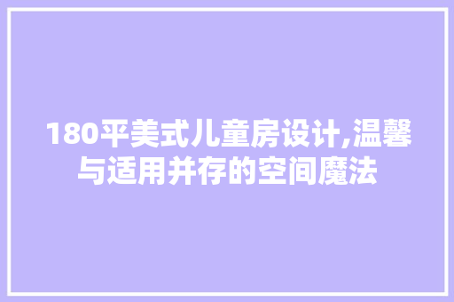 180平美式儿童房设计,温馨与适用并存的空间魔法