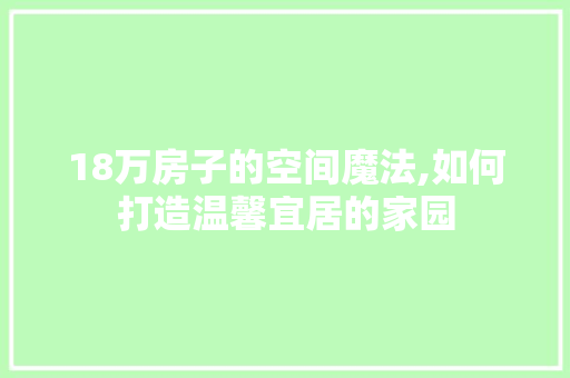 18万房子的空间魔法,如何打造温馨宜居的家园