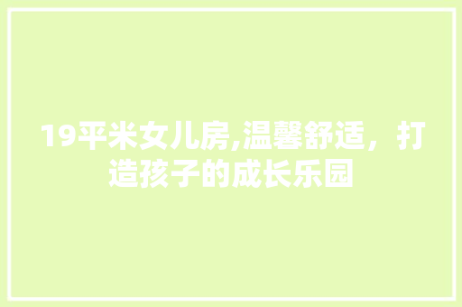 19平米女儿房,温馨舒适，打造孩子的成长乐园