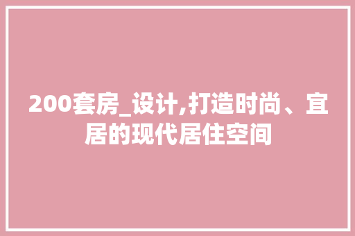 200套房_设计,打造时尚、宜居的现代居住空间